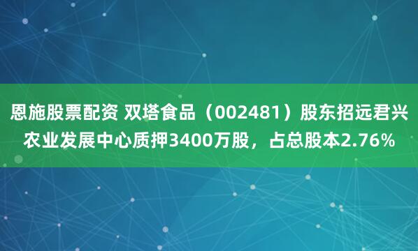恩施股票配资 双塔食品（002481）股东招远君兴农业发展中心质押3400万股，占总股本2.76%