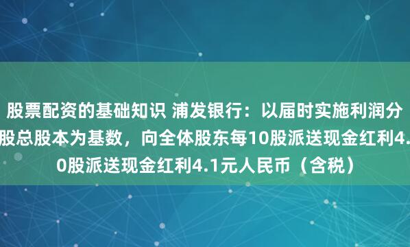 股票配资的基础知识 浦发银行：以届时实施利润分配股权登记日普通股总股本为基数，向全体股东每10股派送现金红利4.1元人民币（含税）