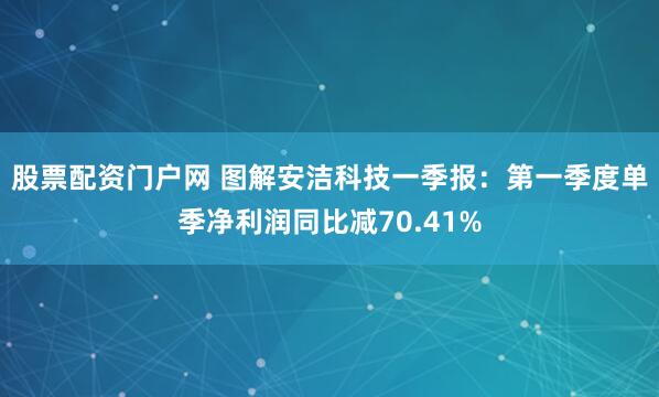 股票配资门户网 图解安洁科技一季报：第一季度单季净利润同比减70.41%