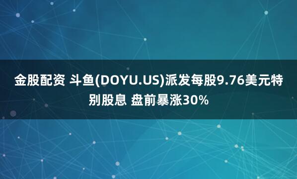 金股配资 斗鱼(DOYU.US)派发每股9.76美元特别股息 盘前暴涨30%