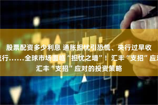 股票配资多少利息 通胀担忧引恐慌、央行过早收紧、新冠大流行……全球市场面临“担忧之墙”！汇丰“支招”应对的投资策略