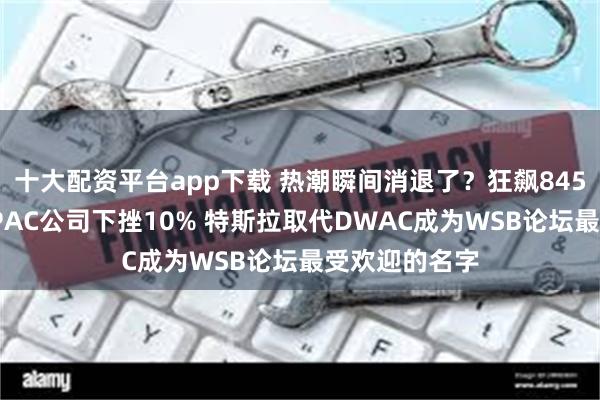 十大配资平台app下载 热潮瞬间消退了？狂飙845%后特朗普SPAC公司下挫10% 特斯拉取代DWAC成为WSB论坛最受欢迎的名字