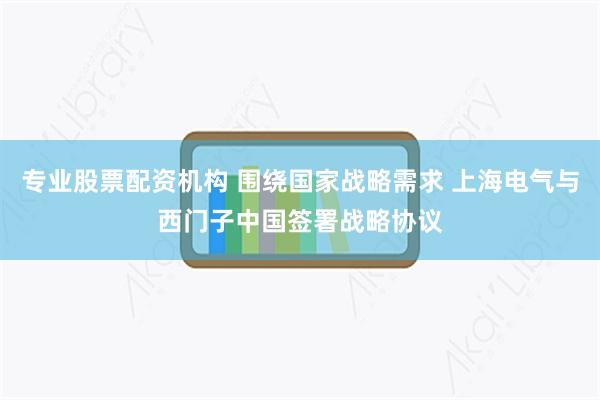 专业股票配资机构 围绕国家战略需求 上海电气与西门子中国签署战略协议