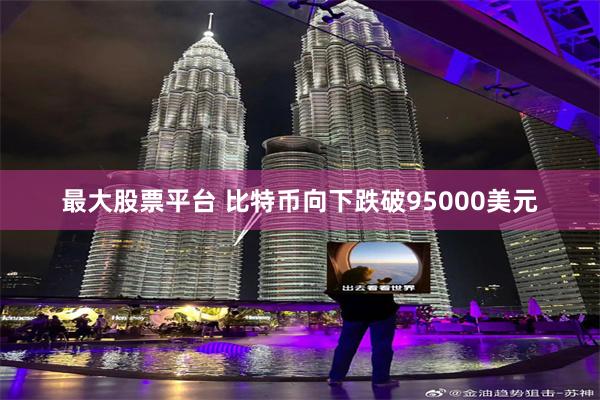 最大股票平台 比特币向下跌破95000美元