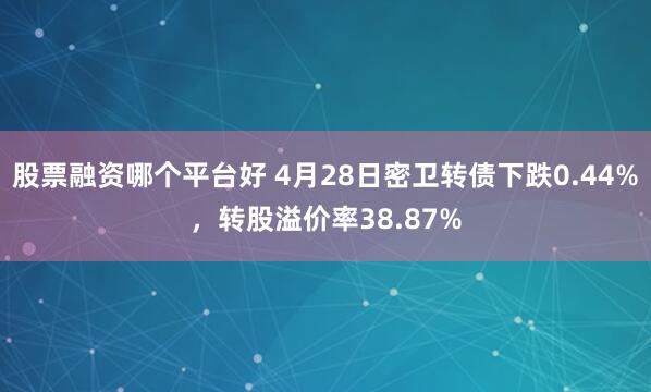 股票融资哪个平台好 4月28日密卫转债下跌0.44%，转股溢价率38.87%