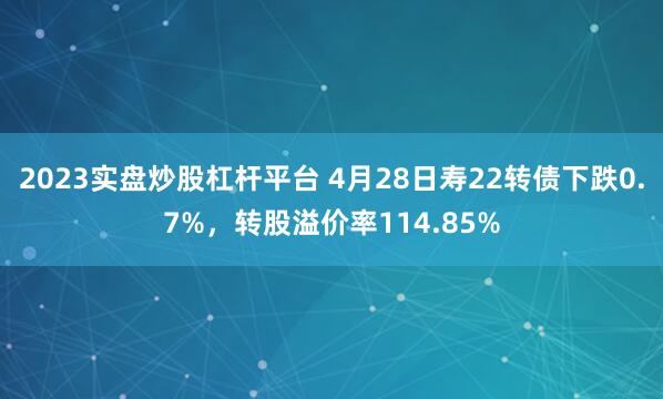 2023实盘炒股杠杆平台 4月28日寿22转债下跌0.7%，转股溢价率114.85%