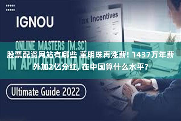 股票配资网站有哪些 董明珠再涨薪! 1437万年薪外加2亿分红, 在中国算什么水平?