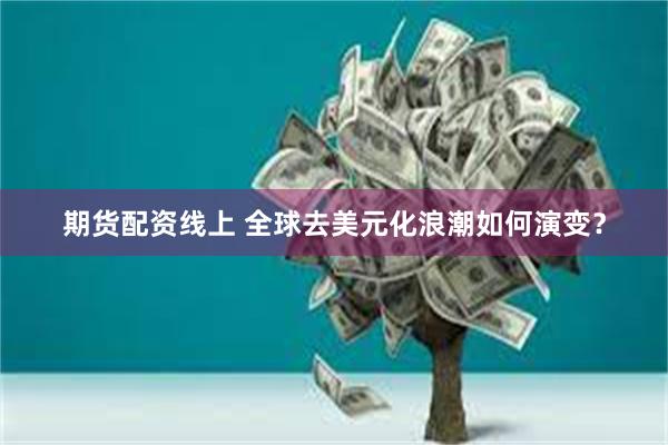 期货配资线上 全球去美元化浪潮如何演变？