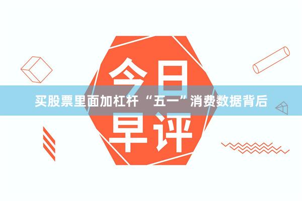 买股票里面加杠杆 “五一”消费数据背后