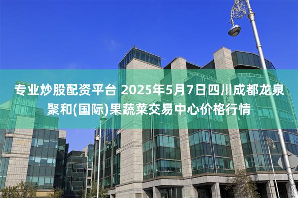 专业炒股配资平台 2025年5月7日四川成都龙泉聚和(国际)果蔬菜交易中心价格行情