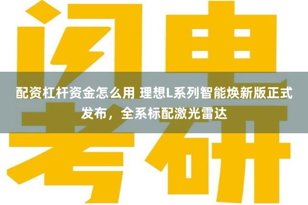 配资杠杆资金怎么用 理想L系列智能焕新版正式发布，全系标配激光雷达