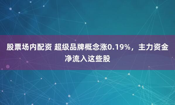股票场内配资 超级品牌概念涨0.19%，主力资金净流入这些股