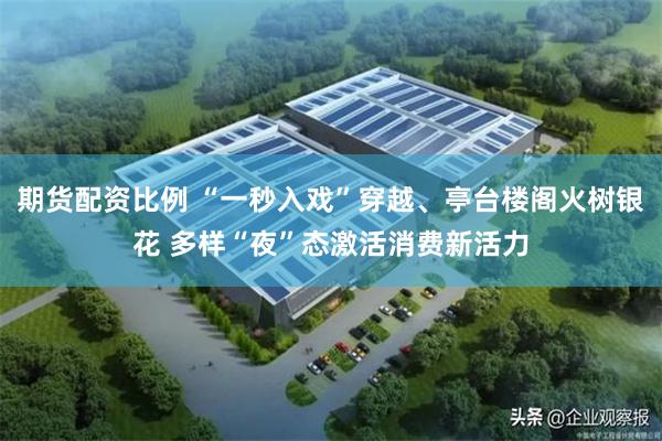 期货配资比例 “一秒入戏”穿越、亭台楼阁火树银花 多样“夜”态激活消费新活力