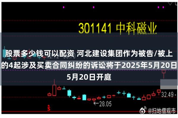 股票多少钱可以配资 河北建设集团作为被告/被上诉人的4起涉及买卖合同纠纷的诉讼将于2025年5月20日开庭