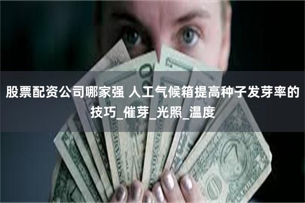 股票配资公司哪家强 人工气候箱提高种子发芽率的技巧_催芽_光照_温度