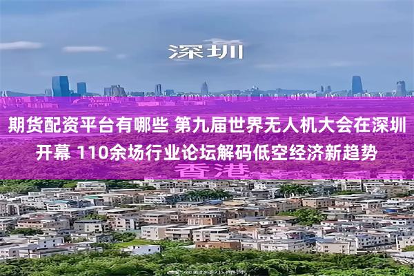 期货配资平台有哪些 第九届世界无人机大会在深圳开幕 110余场行业论坛解码低空经济新趋势
