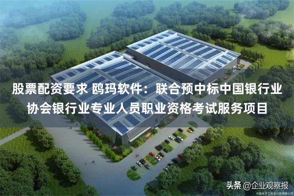 股票配资要求 鸥玛软件：联合预中标中国银行业协会银行业专业人员职业资格考试服务项目