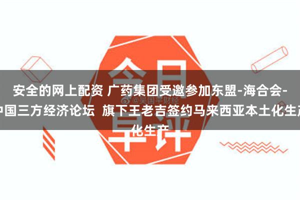 安全的网上配资 广药集团受邀参加东盟-海合会-中国三方经济论坛  旗下王老吉签约马来西亚本土化生产