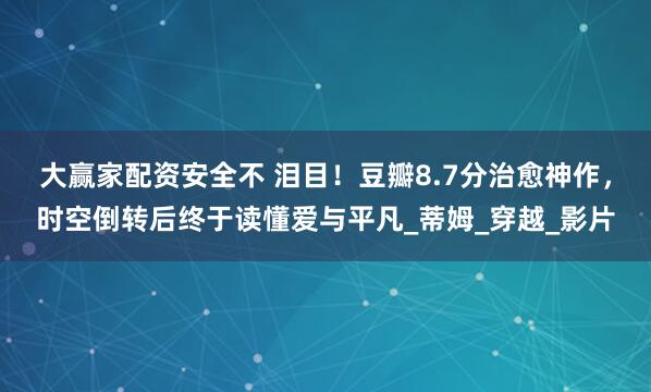 大赢家配资安全不 泪目！豆瓣8.7分治愈神作，时空倒转后终于读懂爱与平凡_蒂姆_穿越_影片
