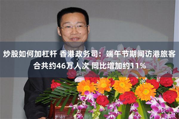 炒股如何加杠杆 香港政务司：端午节期间访港旅客合共约46万人次 同比增加约11%
