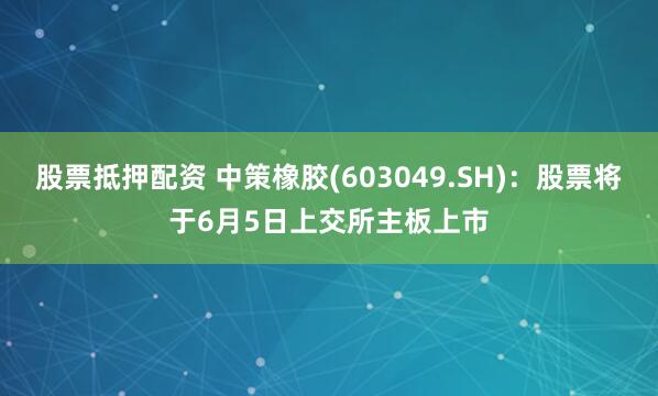 股票抵押配资 中策橡胶(603049.SH)：股票将于6月5日上交所主板上市