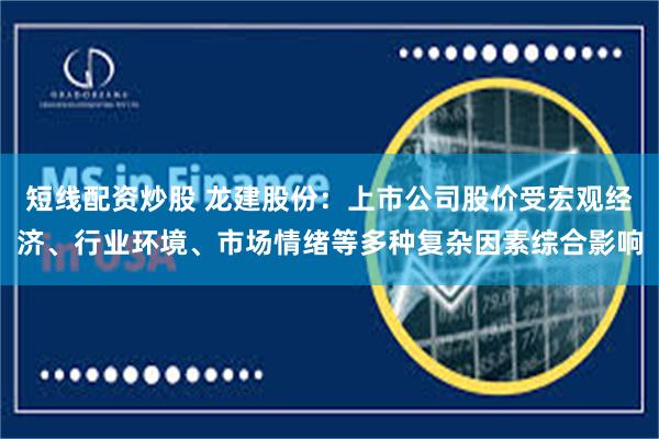 短线配资炒股 龙建股份：上市公司股价受宏观经济、行业环境、市场情绪等多种复杂因素综合影响