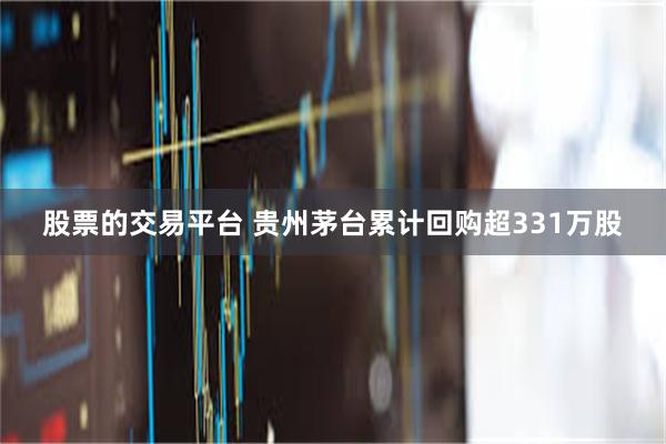 股票的交易平台 贵州茅台累计回购超331万股