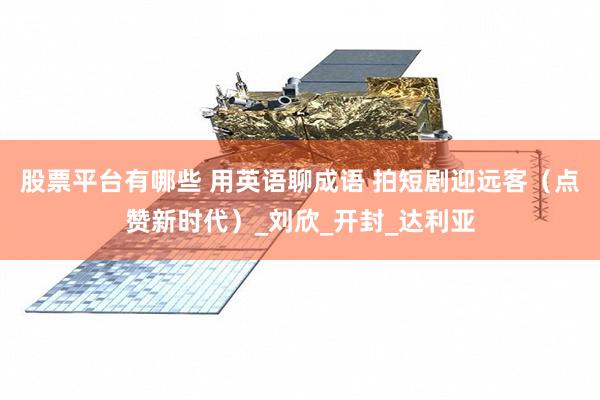 股票平台有哪些 用英语聊成语 拍短剧迎远客（点赞新时代）_刘欣_开封_达利亚