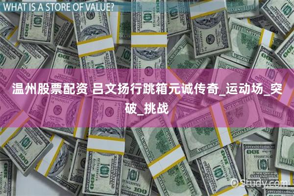温州股票配资 吕文扬行跳箱元诚传奇_运动场_突破_挑战