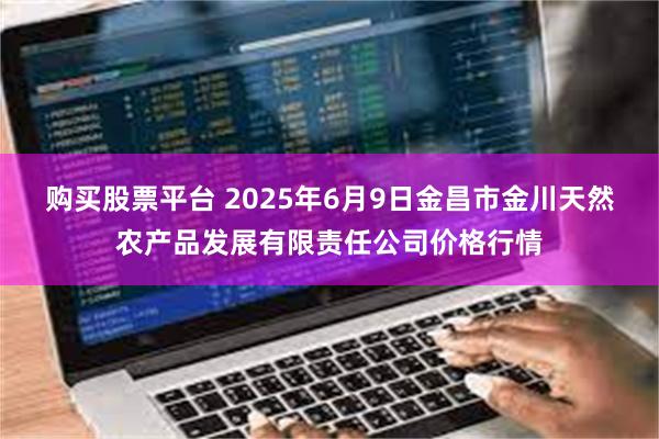 购买股票平台 2025年6月9日金昌市金川天然农产品发展有限责任公司价格行情