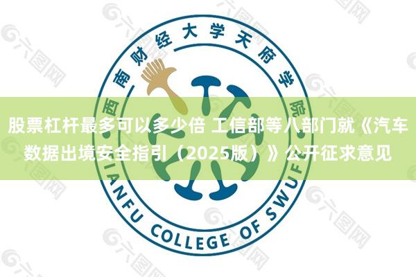 股票杠杆最多可以多少倍 工信部等八部门就《汽车数据出境安全指引（2025版）》公开征求意见