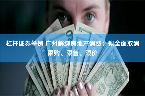 杠杆证券举例 广州解绑房地产消费：拟全面取消限购、限售、限价