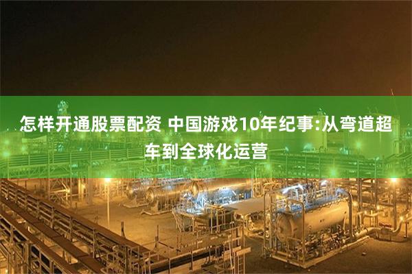 怎样开通股票配资 中国游戏10年纪事:从弯道超车到全球化运营