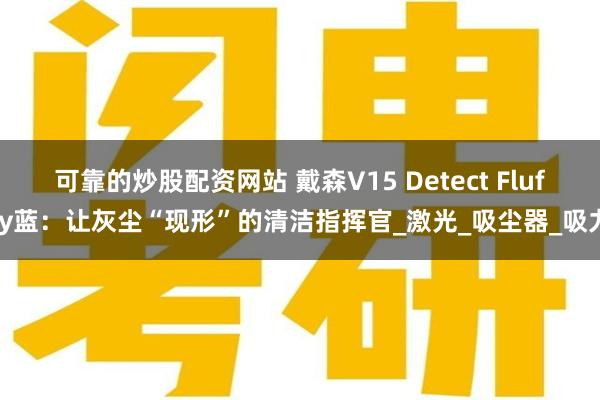 可靠的炒股配资网站 戴森V15 Detect Fluffy蓝：让灰尘“现形”的清洁指挥官_激光_吸尘器_吸力