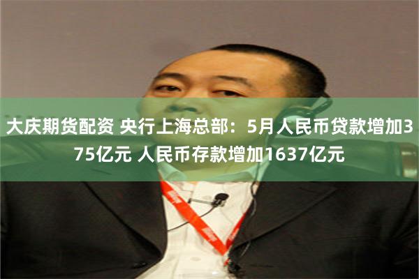 大庆期货配资 央行上海总部：5月人民币贷款增加375亿元 人民币存款增加1637亿元