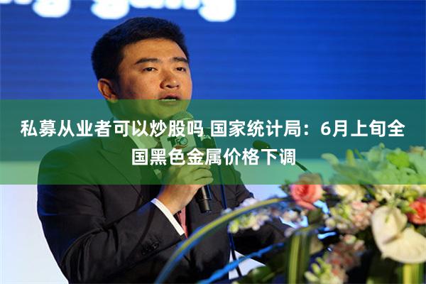私募从业者可以炒股吗 国家统计局：6月上旬全国黑色金属价格下调