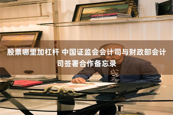 股票哪里加杠杆 中国证监会会计司与财政部会计司签署合作备忘录