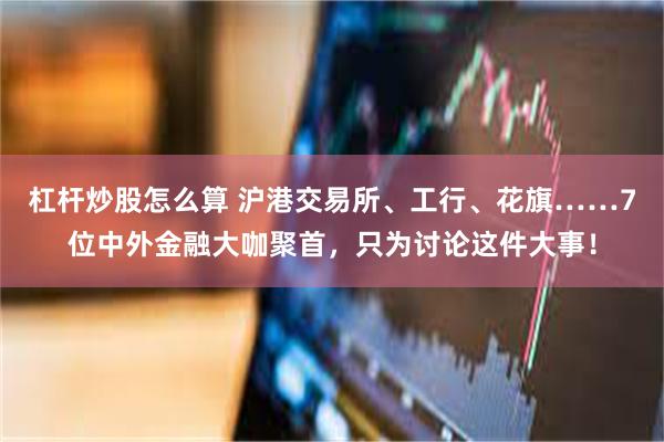 杠杆炒股怎么算 沪港交易所、工行、花旗……7位中外金融大咖聚首，只为讨论这件大事！