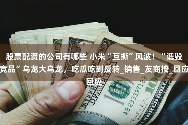 股票配资的公司有哪些 小米“互撕”风波！“诋毁竞品”乌龙大乌龙，吃瓜吃到反转_销售_友商按_回应