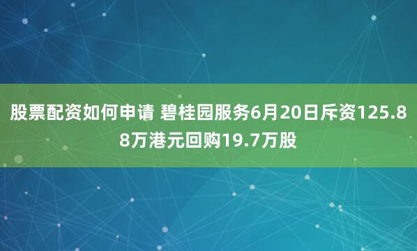 股票配资如何申请 碧桂园服务6月20日斥资125.88万港元回购19.7万股