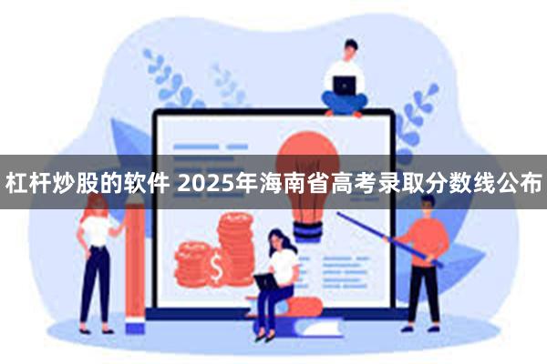 杠杆炒股的软件 2025年海南省高考录取分数线公布