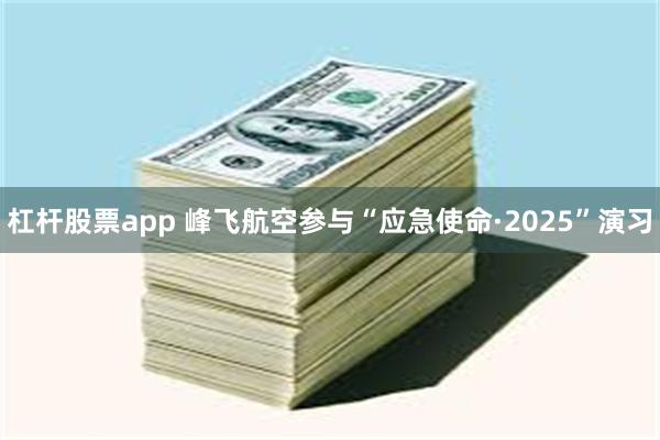 杠杆股票app 峰飞航空参与“应急使命·2025”演习