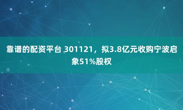 靠谱的配资平台 301121，拟3.8亿元收购宁波启象51%股权
