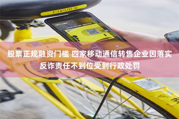 股票正规融资门槛 四家移动通信转售企业因落实反诈责任不到位受到行政处罚