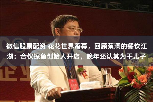 微信股票配资 花花世界落幕，回顾蔡澜的餐饮江湖：合伙探鱼创始人开店，晚年还认其为干儿子