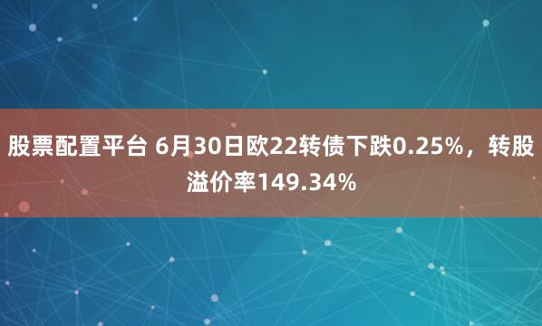 股票配置平台 6月30日欧22转债下跌0.25%，转股溢价率149.34%