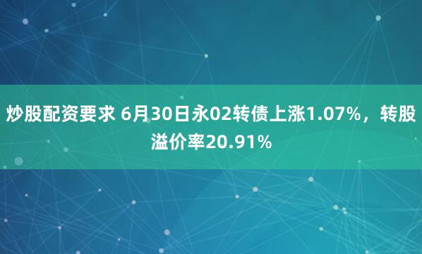 炒股配资要求 6月30日永02转债上涨1.07%，转股溢价率20.91%
