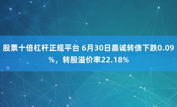 股票十倍杠杆正规平台 6月30日嘉诚转债下跌0.09%，转股溢价率22.18%
