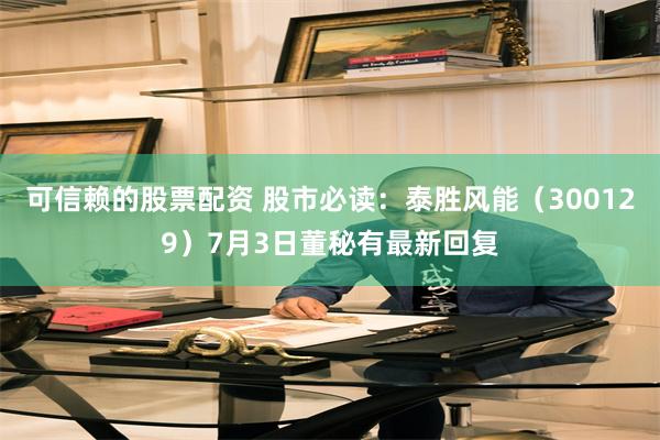 可信赖的股票配资 股市必读：泰胜风能（300129）7月3日董秘有最新回复