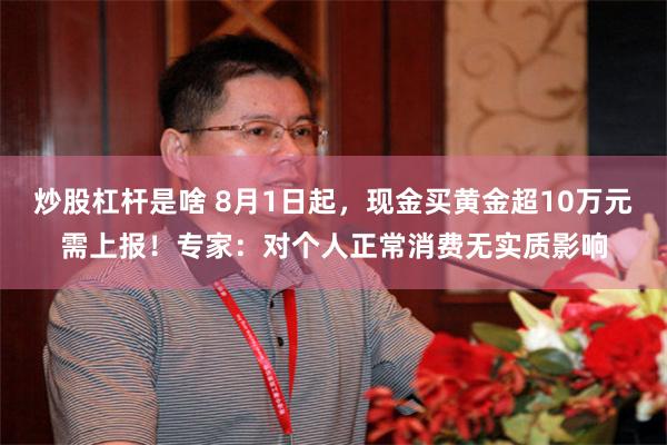 炒股杠杆是啥 8月1日起，现金买黄金超10万元需上报！专家：对个人正常消费无实质影响
